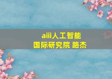 aiii人工智能国际研究院 路杰